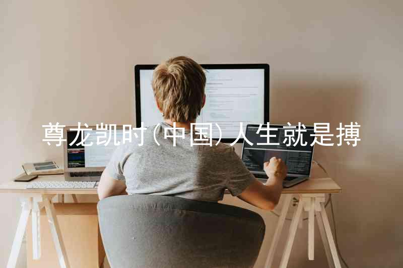 尊龙凯时(中国)人生就是搏